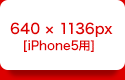 640 × 1136px [iPhone5用]